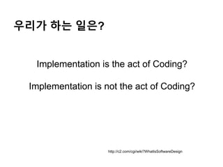 우리가 하는 일은?
Implementation is the act of Coding?
Implementation is not the act of Coding?
http://c2.com/cgi/wiki?WhatIsSoftwareDesign
 
