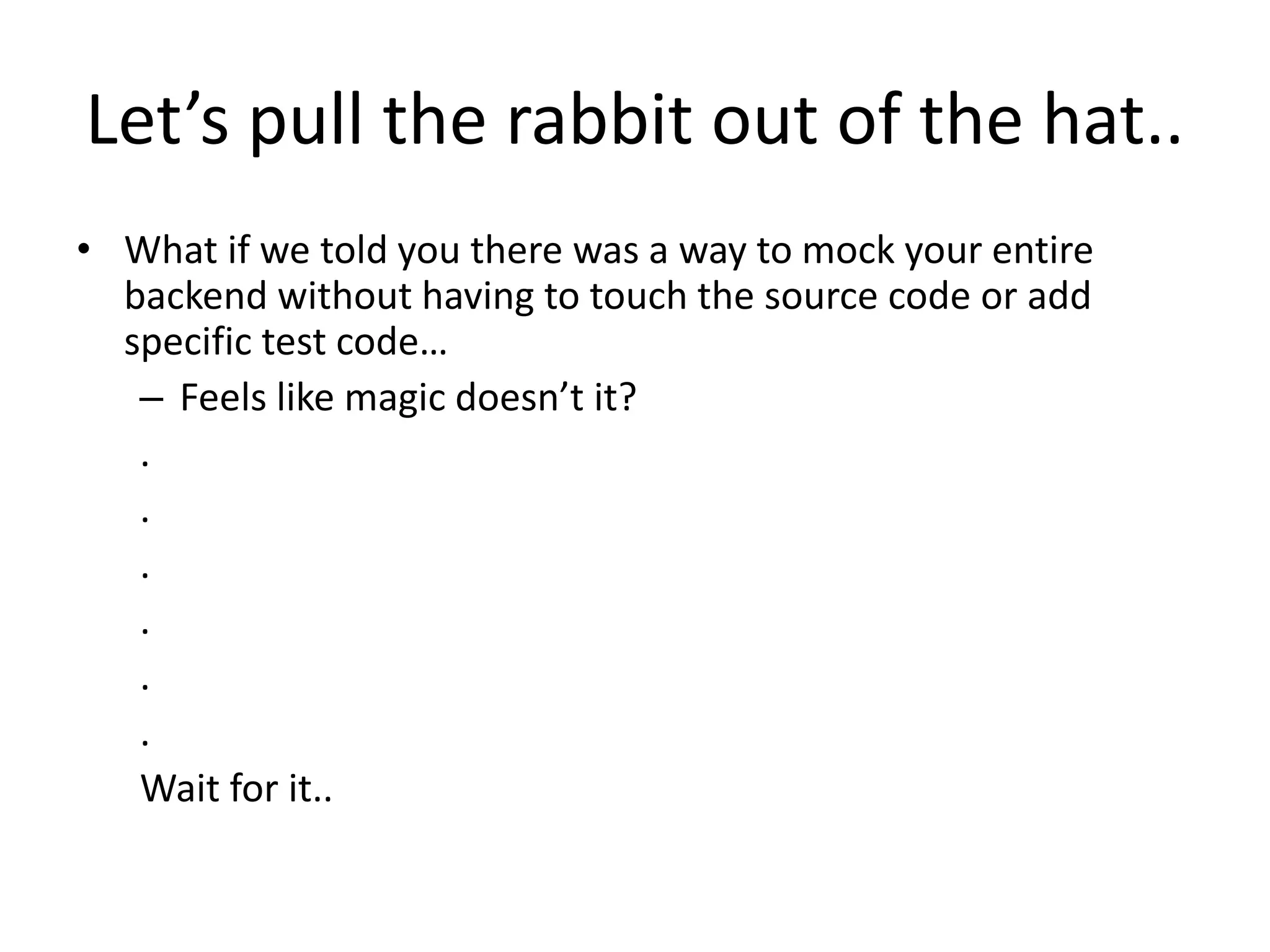 Let’s pull the rabbit out of the hat..
• What if we told you there was a way to mock your entire
backend without having to touch the source code or add
specific test code…
– Feels like magic doesn’t it?
.
.
.
.
.
.
Wait for it..
 