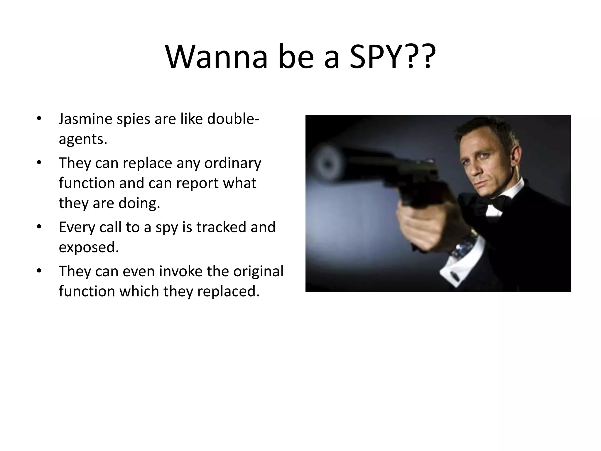 Wanna be a SPY??
• Jasmine spies are like double-
agents.
• They can replace any ordinary
function and can report what
they are doing.
• Every call to a spy is tracked and
exposed.
• They can even invoke the original
function which they replaced.
 