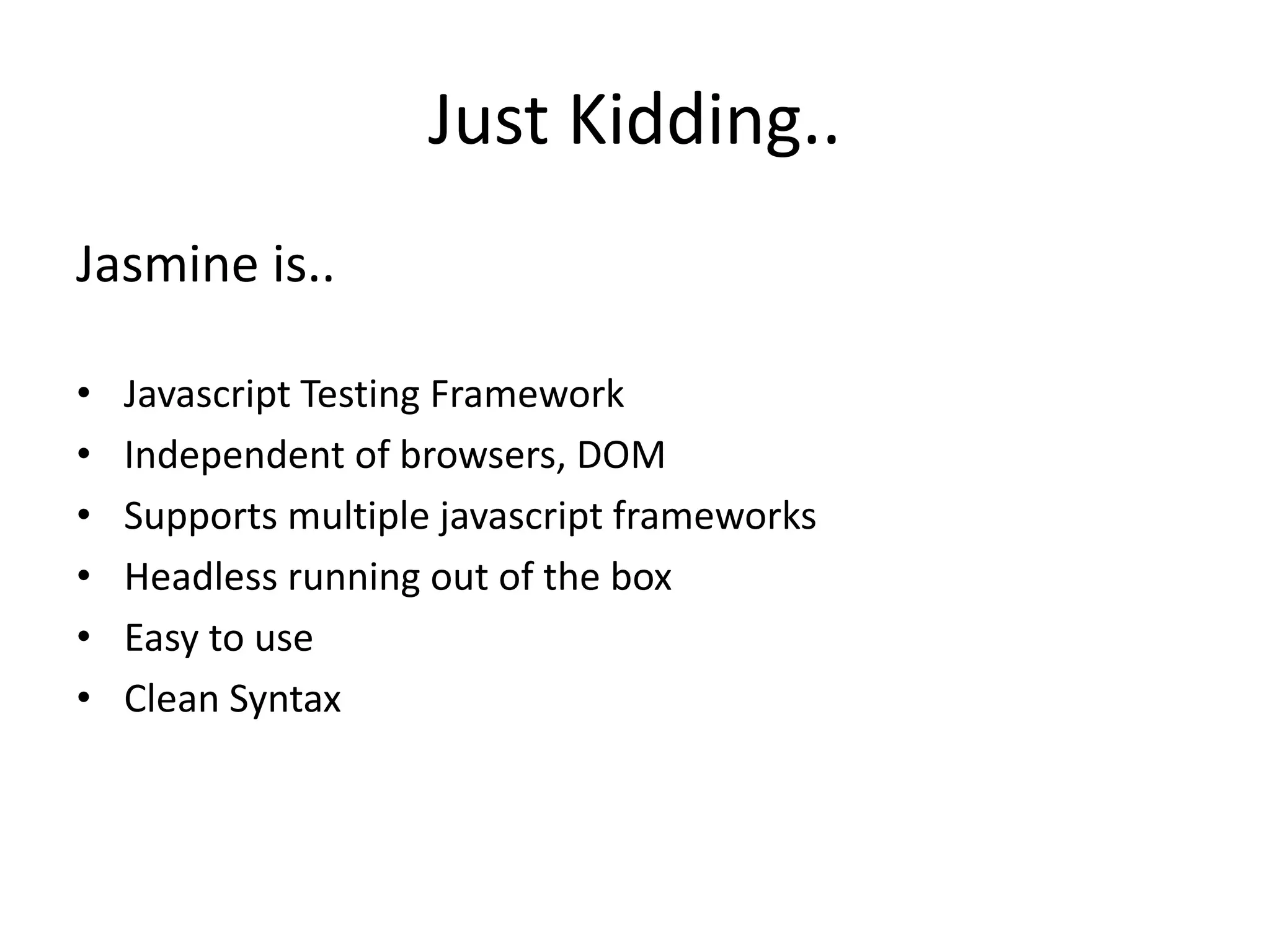 Just Kidding..
Jasmine is..
• Javascript Testing Framework
• Independent of browsers, DOM
• Supports multiple javascript frameworks
• Headless running out of the box
• Easy to use
• Clean Syntax
 