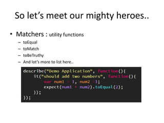So let’s meet our mighty heroes..
• Matchers : utility functions
– toEqual
– toMatch
– toBeTruthy
– And lot’s more to list here..
 