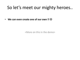 So let’s meet our mighty heroes..
• We can even create one of our own !! 
<More on this in the demo>
 