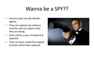 Wanna be a SPY??
• Jasmine spies are like double-
agents.
• They can replace any ordinary
function and can report what
they are doing.
• Every call to a spy is tracked and
exposed.
• They can even invoke the original
function which they replaced.
 