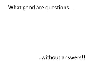 What good are questions...
…without answers!!
 