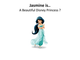 Jasmine is..
A Beautiful Disney Princess ?
 