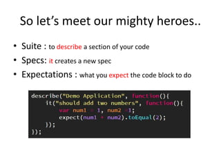 So let’s meet our mighty heroes..
• Suite : to describe a section of your code
• Specs: it creates a new spec
• Expectations : what you expect the code block to do
 