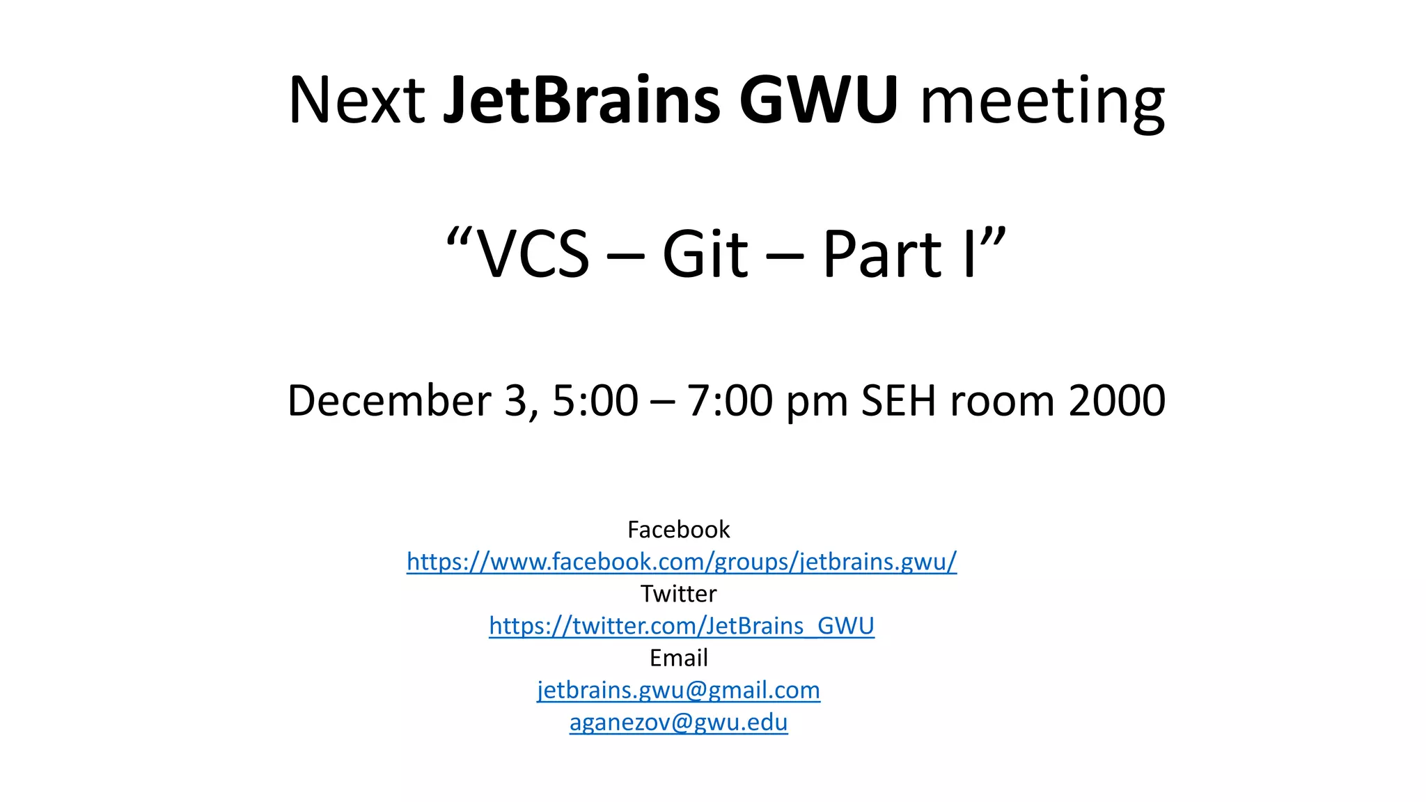 Next JetBrains GWU meeting
“VCS – Git – Part I”
December 3, 5:00 – 7:00 pm SEH room 2000
Facebook
https://www.facebook.com/groups/jetbrains.gwu/
Twitter
https://twitter.com/JetBrains_GWU
Email
jetbrains.gwu@gmail.com
aganezov@gwu.edu
 