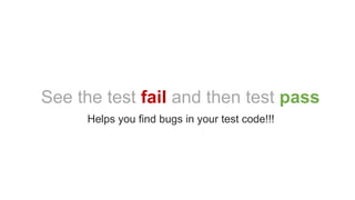See the test fail and then test pass
Helps you find bugs in your test code!!!
 