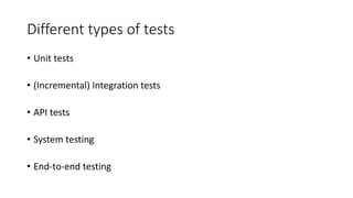 Different types of tests
• Unit tests
• (Incremental) Integration tests
• API tests
• System testing
• End-to-end testing
 