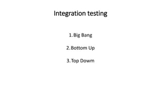 Integration testing
1.Big Bang
2.Bottom Up
3.Top Dowm
 