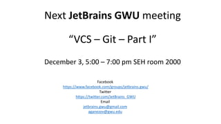 Next JetBrains GWU meeting
“VCS – Git – Part I”
December 3, 5:00 – 7:00 pm SEH room 2000
Facebook
https://www.facebook.com/groups/jetbrains.gwu/
Twitter
https://twitter.com/JetBrains_GWU
Email
jetbrains.gwu@gmail.com
aganezov@gwu.edu
 
