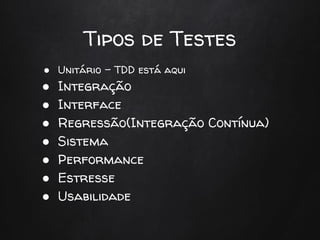 Tipos de Testes
● Unitário - TDD está aqui
● Integração
● Interface
● Regressão(Integração Contínua)
● Sistema
● Performance
● Estresse
● Usabilidade
 