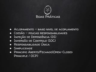 Boas Práticas
● Aclopamento - baixo nivel de acoplamento
● Coesão - poucas responsabilidades
● Injeção de Dependência (DI)
● Inversão de Controle (IOC)
● Responsabilidade Única
● Simplicidade
● Principio Aberto/Fechado(Open-Closed
Principle / OCP)
 
