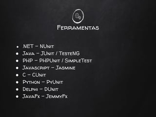 Ferramentas
● .NET - NUnit
● Java - JUnit / TesteNG
● PHP - PHPUnit / SimpleTest
● Javascript - Jasmine
● C - CUnit
● Python - PyUnit
● Delphi - DUnit
● JavaFx - JemmyFx
 