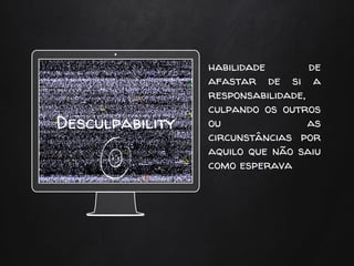 habilidade de
afastar de si a
responsabilidade,
culpando os outros
ou as
circunstâncias por
aquilo que não saiu
como esperava
Desculpability
 