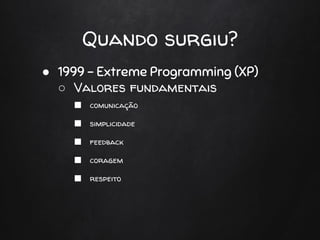 Quando surgiu?
● 1999 - Extreme Programming (XP)
○ Valores fundamentais
■ comunicação
■ simplicidade
■ feedback
■ coragem
■ respeito
 