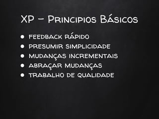 XP - Principios Básicos
● feedback rápido
● presumir simplicidade
● mudanças incrementais
● abraçar mudanças
● trabalho de qualidade
 