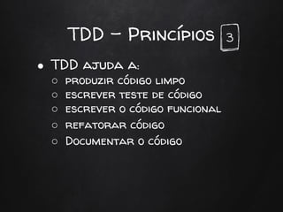 TDD - Princípios
● TDD ajuda a:
○ produzir código limpo
○ escrever teste de código
○ escrever o código funcional
○ refatorar código
○ Documentar o código
3
 
