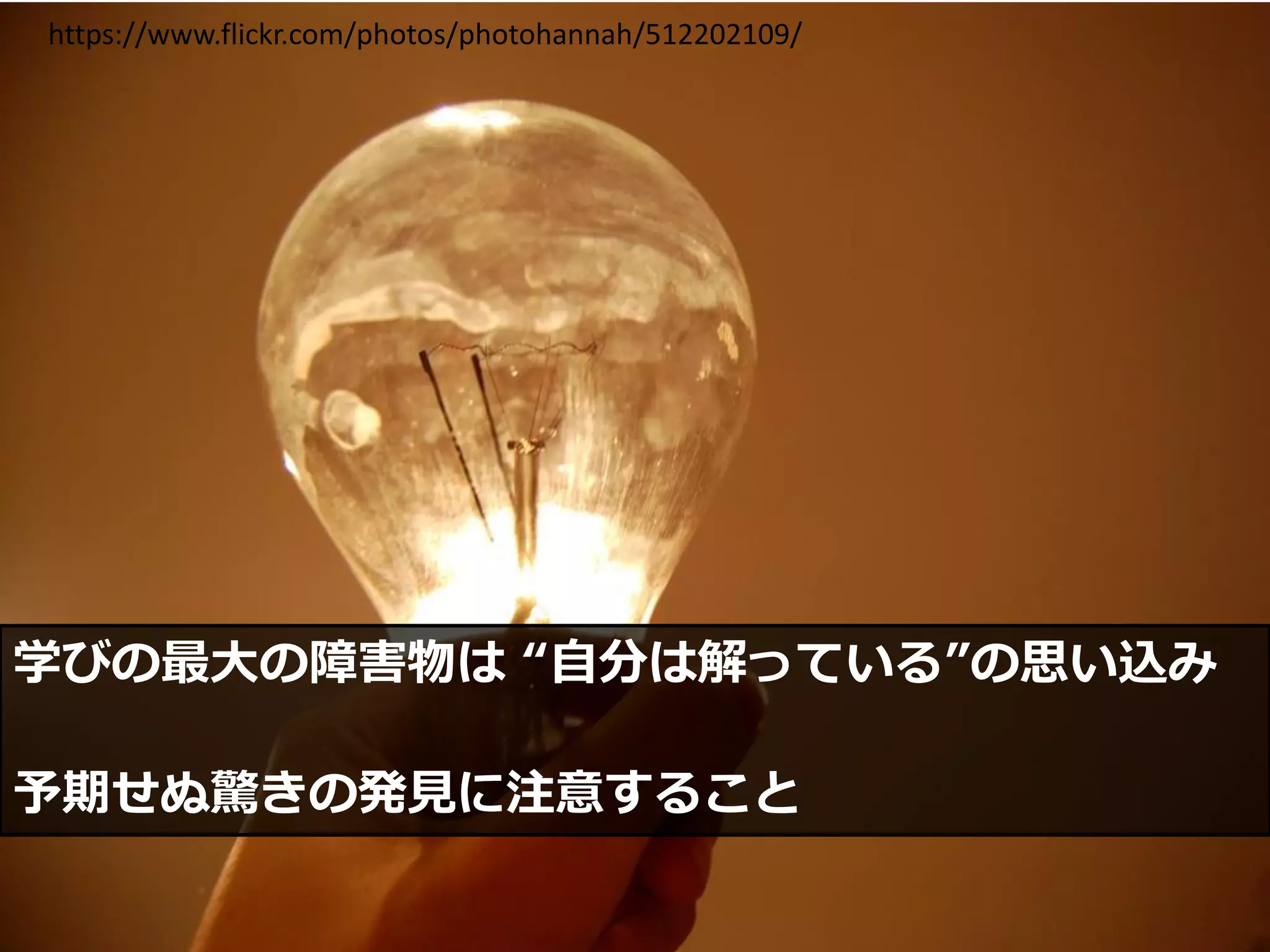 15
学びの最大の障害物は “自分は解っている”の思い込み
予期せぬ驚きの発見に注意すること
https://www.flickr.com/photos/photohannah/512202109/
 