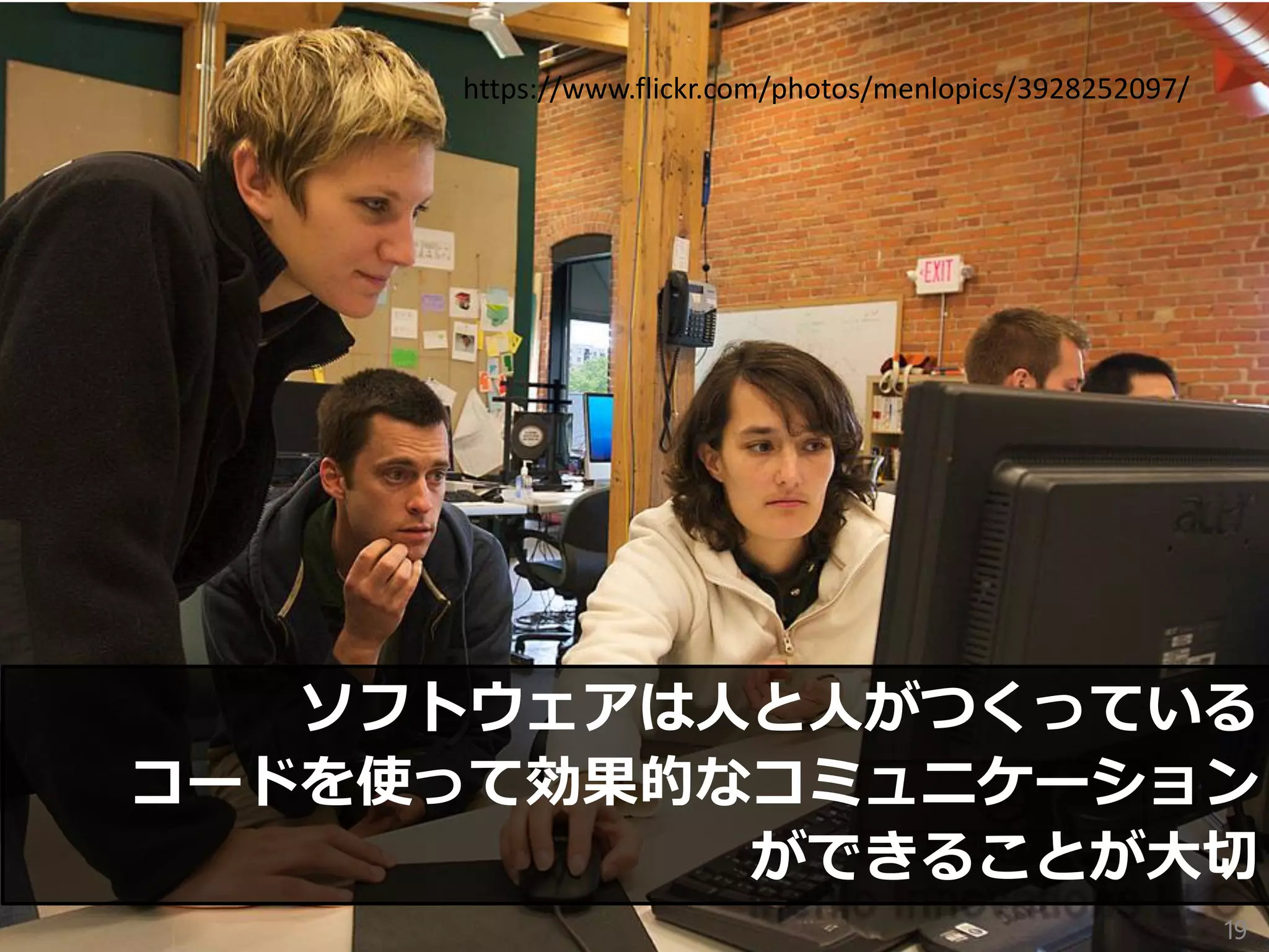 19
ソフトウェアは人と人がつくっている
コードを使って効果的なコミュニケーション
ができることが大切
https://www.flickr.com/photos/menlopics/3928252097/
 