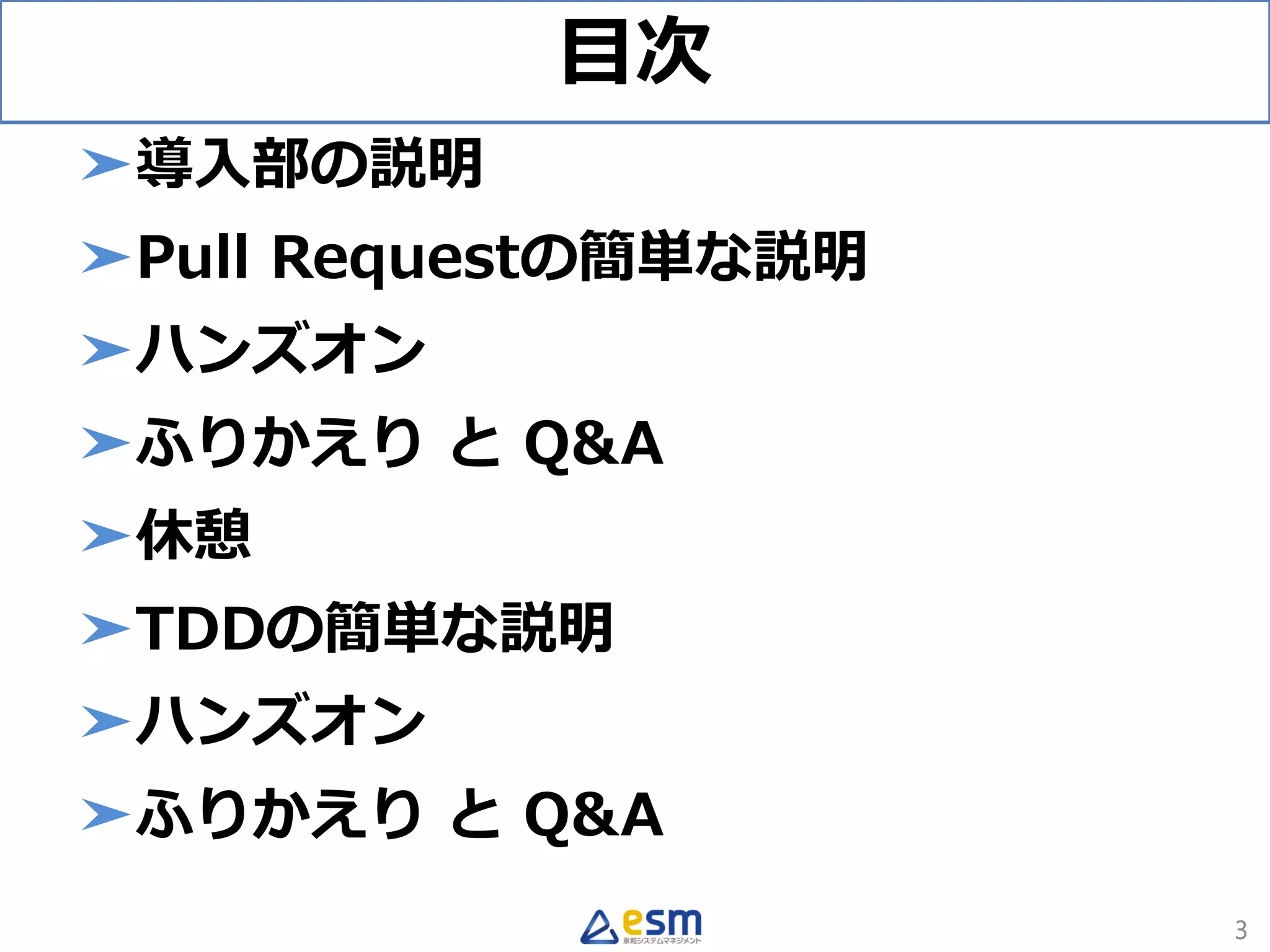 目次
➤導入部の説明
➤Pull Requestの簡単な説明
➤ハンズオン
➤ふりかえり と Q&A
➤休憩
➤TDDの簡単な説明
➤ハンズオン
➤ふりかえり と Q&A
3
 