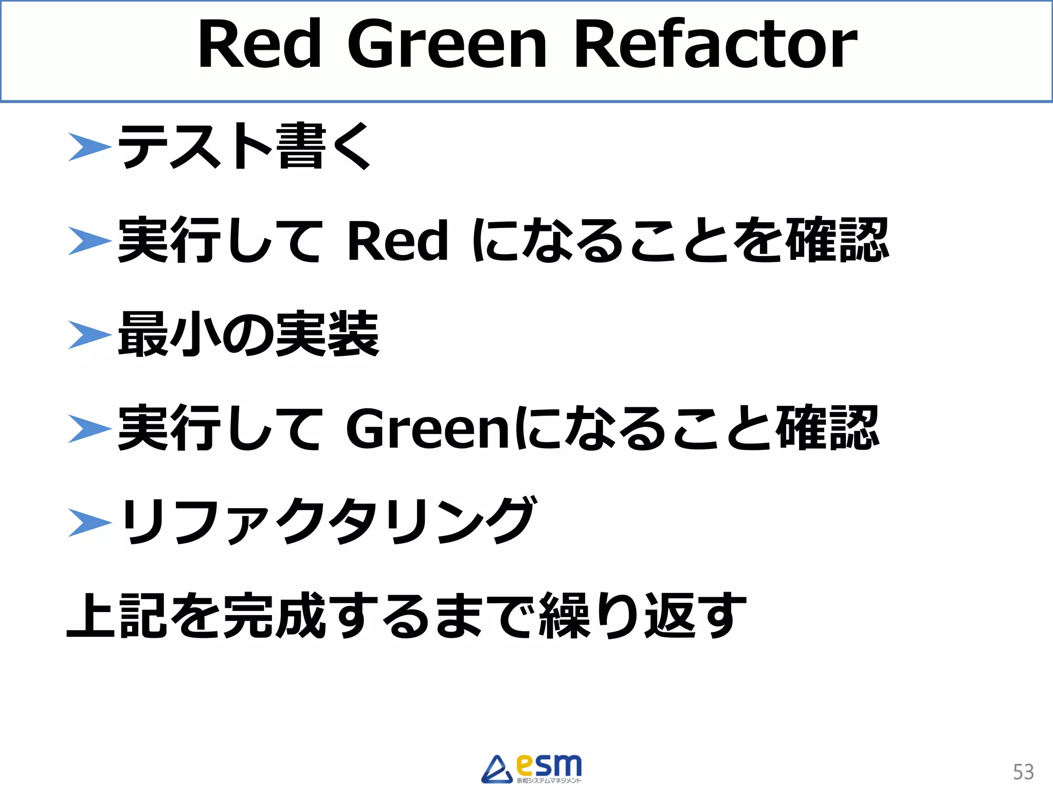 Red Green Refactor
➤テスト書く
➤実行して Red になることを確認
➤最小の実装
➤実行して Greenになること確認
➤リファクタリング
上記を完成するまで繰り返す
53
 