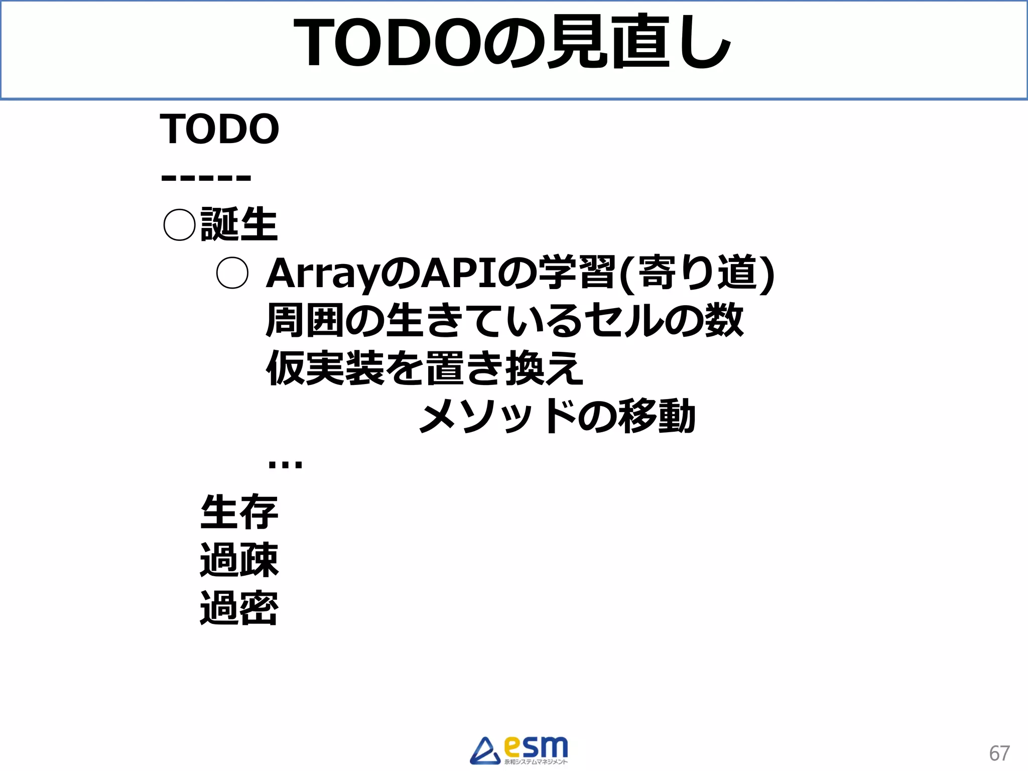 TODOの見直し
67
TODO
-----
○誕生
○ ArrayのAPIの学習(寄り道)
周囲の生きているセルの数
仮実装を置き換え
メソッドの移動
…
生存
過疎
過密
 