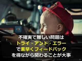 http://www.slideshare.net/YohNakamura/a3-38731262
不確実で難しい問題は
トライ・アンド・エラー
で素早くフィードバック
を得ながら関わることが大事
13
 