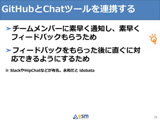 39
➤チームメンバーに素早く通知し、素早く
フィードバックもらうため
➤フィードバックをもらった後に直ぐに対
応できるようにするため
※ SlackやHipChatなどが有名。永和だと idobata
GitHubとChatツールを連携する
 