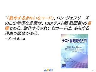“「動作するきれいなコード」、ロン・ジェフ リーズ
のこの簡潔な言葉は、TDD(テスト駆 動開発)の目
標である。動作するきれいなコー ドは、あらゆる
理由で価値がある。
─ Kent Beck
47
 
