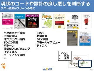 TODO
- 誕生
- 生存
69
ベタ書きを一般化
不吉な臭い
オブジェクト指向
SOLID原則
パターン
関数型プログラミング
イディオム
コーディング規約
…
現状のコードや設計の良し悪しを判断する
テスト結果がグリーンの時に
KISS
名前重要
DRY原則
スモールイズビュー
ティフル
…
 