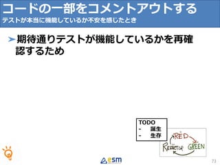 TODO
- 誕生
- 生存
73
➤期待通りテストが機能しているかを再確
認するため
コードの一部をコメントアウトする
テストが本当に機能しているか不安を感じたとき
 