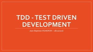TDD -TEST DRIVEN
DEVELOPMENT
Jean-BaptisteVIGNERON – 18/10/2016
 