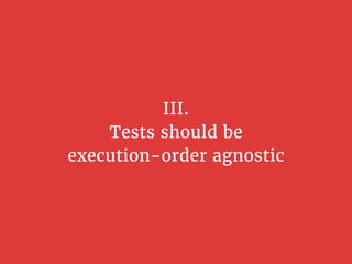 III.
Tests should be
execution-order agnostic
 