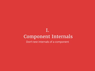 I.
 Component Internals
Don’t test internals of a component
 