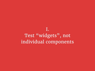 I.
Test “widgets”, not
individual components
 