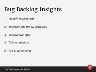 Bug Backlog Insights
47
Tips: Well-structured Bug Backlog
1. Identify missing tests
2. Improve code-review processes
3. Improve task spec
4. Training sessions
5. Pair programming
 