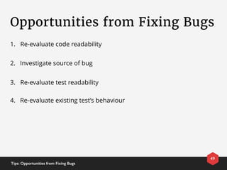Opportunities from Fixing Bugs
49
Tips: Opportunities from Fixing Bugs
1. Re-evaluate code readability
2. Investigate source of bug
3. Re-evaluate test readability
4. Re-evaluate existing test’s behaviour
 