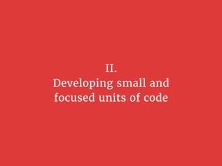 II.
Developing small and
focused units of code
 