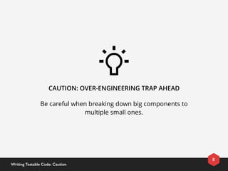 CAUTION: OVER-ENGINEERING TRAP AHEAD
Be careful when breaking down big components to
multiple small ones.
8
Writing Testable Code: Caution
 