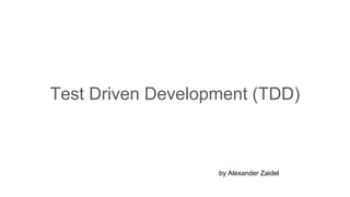 Test Driven Development (TDD)
by Alexander Zaidel
 