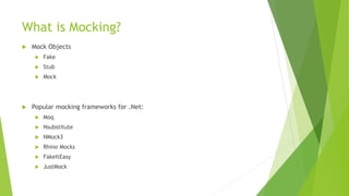 What is Mocking?
 Mock Objects
 Fake
 Stub
 Mock
 Popular mocking frameworks for .Net:
 Moq
 Nsubstitute
 NMock3
 Rhino Mocks
 FakeItEasy
 JustMock
 