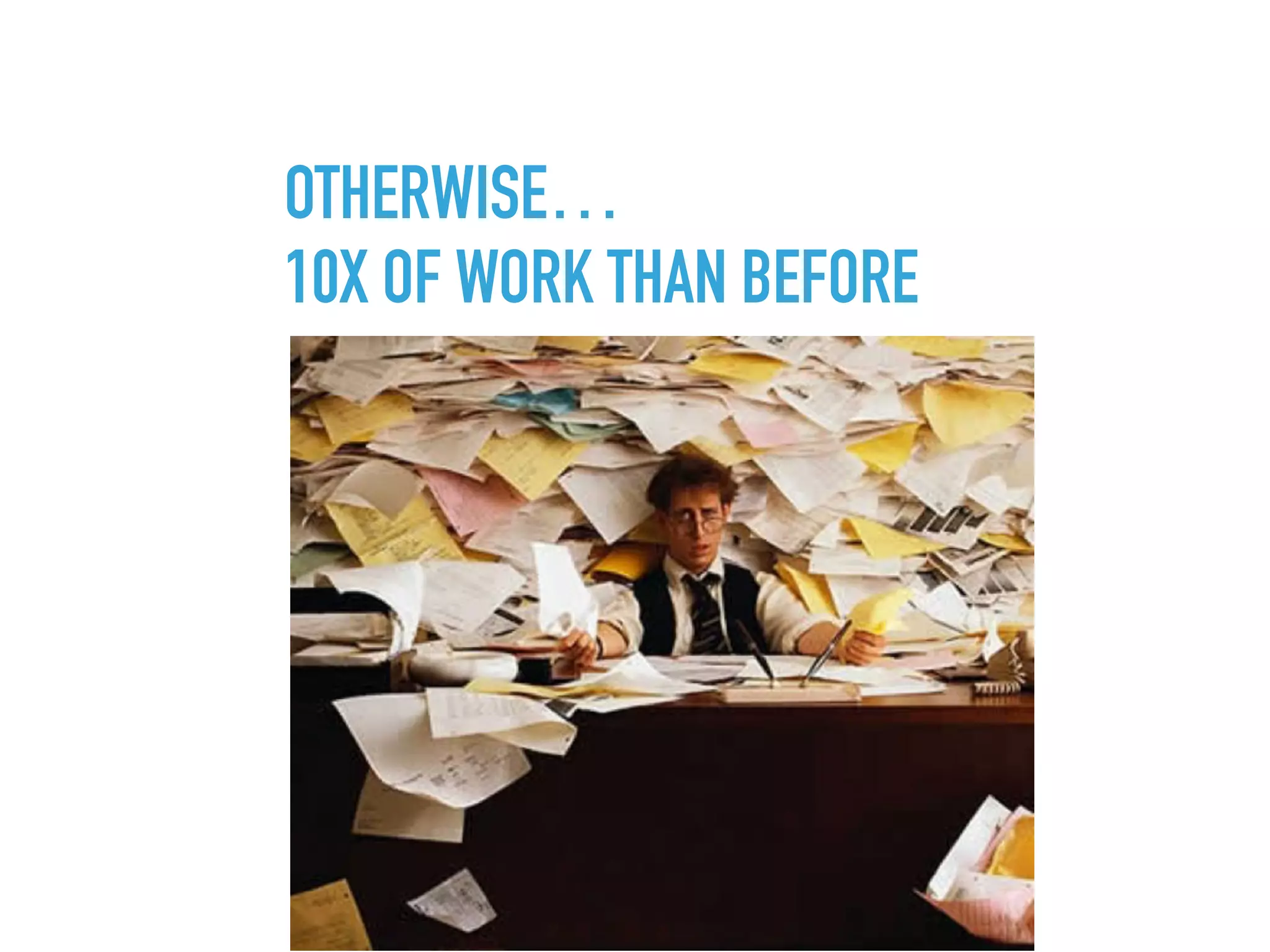 OTHERWISE…
10X OF WORK THAN BEFORE
 