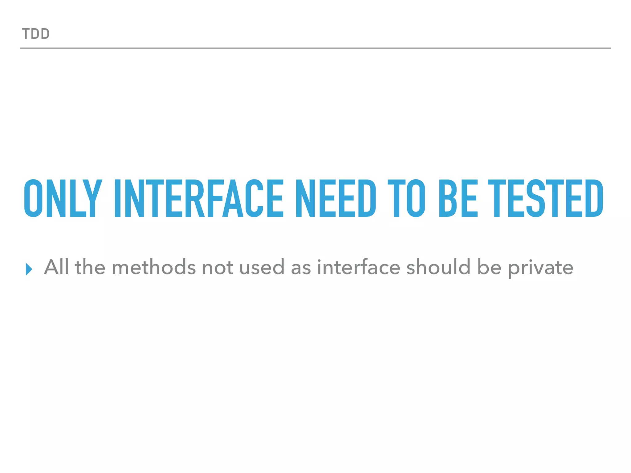 TDD
ONLY INTERFACE NEED TO BE TESTED
▸ All the methods not used as interface should be private
 