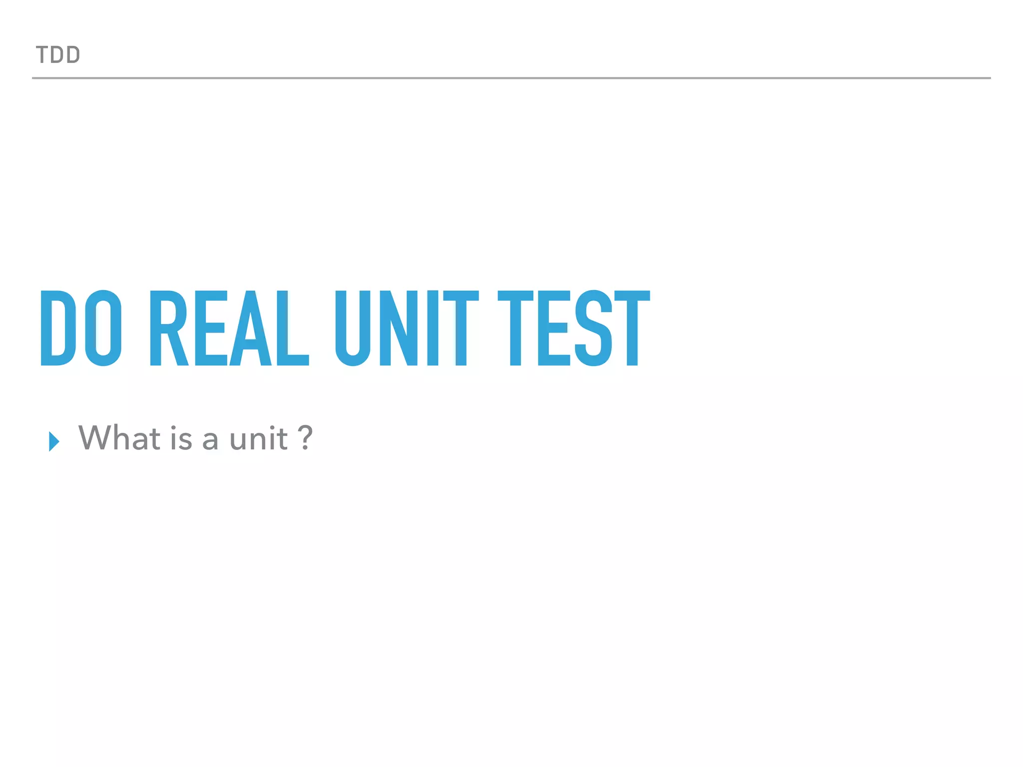 TDD
DO REAL UNIT TEST
▸ What is a unit ?
 