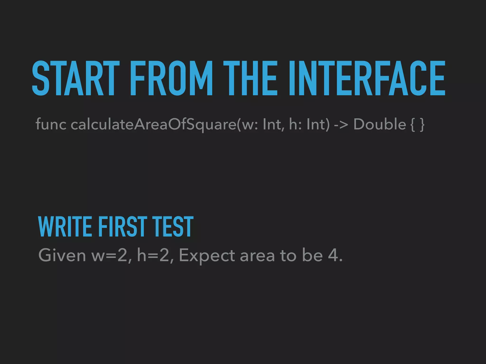 func calculateAreaOfSquare(w: Int, h: Int) -> Double { }
START FROM THE INTERFACE
Given w=2, h=2, Expect area to be 4.
WRITE FIRST TEST
 