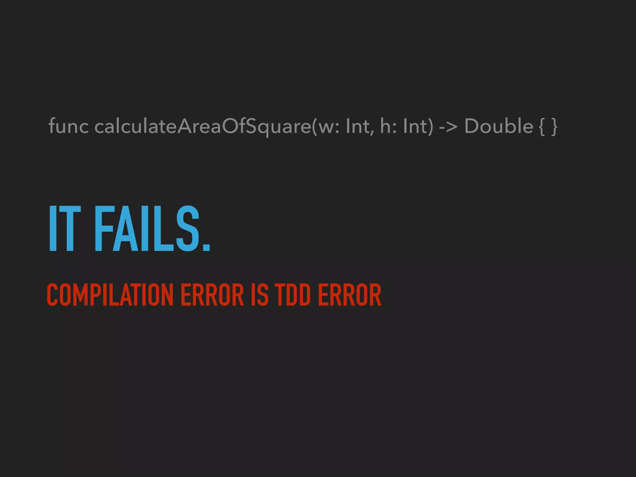 IT FAILS.
COMPILATION ERROR IS TDD ERROR
func calculateAreaOfSquare(w: Int, h: Int) -> Double { }
 