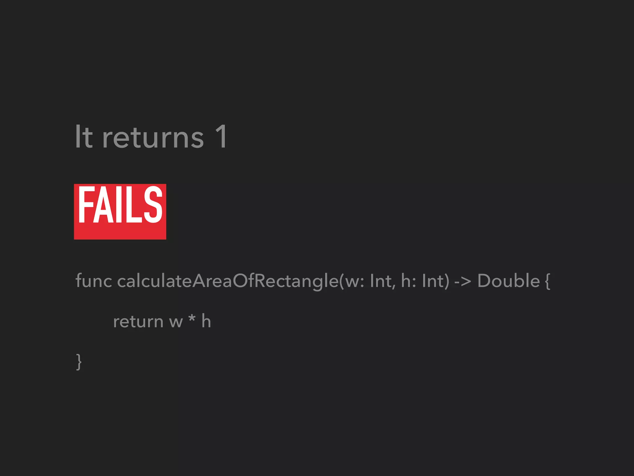 FAILS
func calculateAreaOfRectangle(w: Int, h: Int) -> Double {
return w * h
}
It returns 1
 