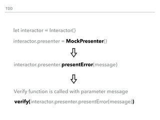TDD
let interactor = Interactor()
interactor.presenter = MockPresenter()
Verify function is called with parameter message
interactor.presenter.presentError(message)
verify(interactor.presenter.presentError(message))
 
