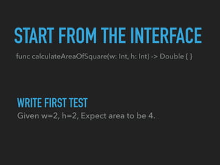 func calculateAreaOfSquare(w: Int, h: Int) -> Double { }
START FROM THE INTERFACE
Given w=2, h=2, Expect area to be 4.
WRITE FIRST TEST
 